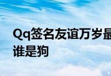 Qq签名友谊万岁最新版朋友一生同行谁先胖谁是狗