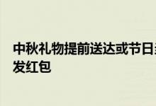 中秋礼物提前送达或节日当天送达中秋节给长辈送礼物还是发红包
