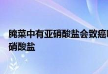 腌菜中有亚硝酸盐会致癌吗做泡菜的时候加什么可以减少亚硝酸盐