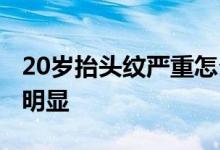 20岁抬头纹严重怎么办 为什么20岁抬头纹很明显