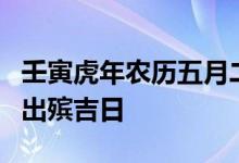 壬寅虎年农历五月二十五不适合殡葬农历五月出殡吉日