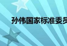 孙伟国家标准委员会工业标准二部主任
