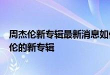 周杰伦新专辑最新消息如何购买哪个音乐平台可以买到周杰伦的新专辑