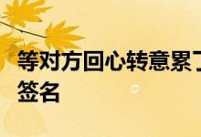 等对方回心转意累了签名想让对方回来不是等签名