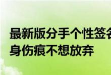 最新版分手个性签名女生伤心喜欢你直到你满身伤痕不想放弃