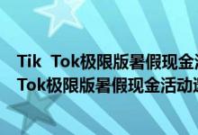 Tik  Tok极限版暑假现金活动为什么有人帮忙展示活动Tik  Tok极限版暑假现金活动邀朋友帮忙为什么救助金额不一样