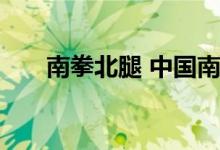 南拳北腿 中国南北武术流派的差异性