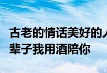 古老的情话美好的人格签名大全如果你撒野这辈子我用酒陪你
