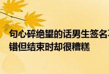 句心碎绝望的话男生签名不要逞英雄一个英雄开始时干得不错但结束时却很糟糕