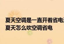 夏天空调是一直开着省电还是开一段时间就关一段时间省电夏天怎么吹空调省电