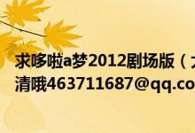 求哆啦a梦2012剧场版（大雄与奇迹之岛 高清种子一定要高清哦463711687@qq.com 谢谢~）