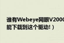 谁有Webeye网眼V2000（USB摄像头驱动,或在那个网上能下载到这个驱动!）