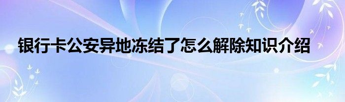 银行卡公安异地冻结了怎么解除知识介绍