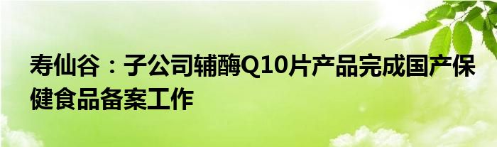 寿仙谷：子公司辅酶Q10片产品完成国产保健食品备案工作