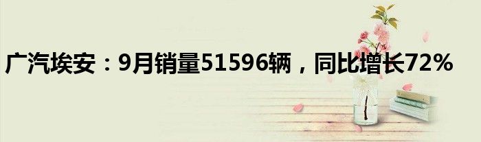 广汽埃安：9月销量51596辆，同比增长72%