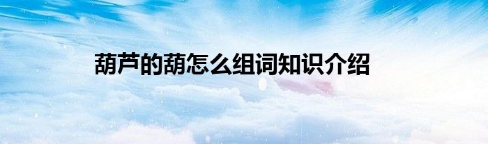 葫芦的葫怎么组词知识介绍