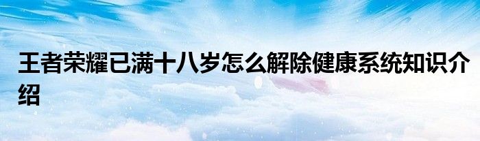 王者荣耀已满十八岁怎么解除健康系统知识介绍