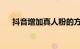 抖音增加真人粉的方法有哪些知识介绍