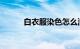 白衣服染色怎么洗能白知识介绍