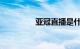 亚冠直播是什么知识介绍