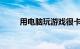 用电脑玩游戏很卡怎么办知识介绍