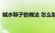 碱水粽子的做法 怎么制作碱水粽子知识介绍