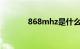 868mhz是什么频段知识介绍