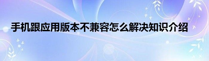 手机跟应用版本不兼容怎么解决知识介绍