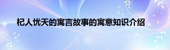 杞人忧天的寓言故事的寓意知识介绍