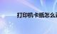 打印机卡纸怎么弄出来知识介绍