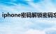 iphone密码解锁密码忘了怎么办啊知识介绍