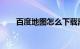 百度地图怎么下载离线地图知识介绍