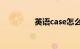 英语case怎么读知识介绍