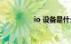 io 设备是什么知识介绍
