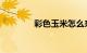 彩色玉米怎么来的知识介绍