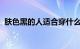 肤色黑的人适合穿什么颜色的上衣知识介绍