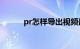 pr怎样导出视频最清晰知识介绍