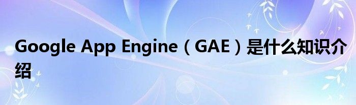 Google App Engine（GAE）是什么知识介绍