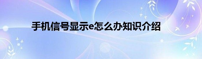 手机信号显示e怎么办知识介绍