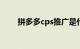 拼多多cps推广是什么意思知识介绍