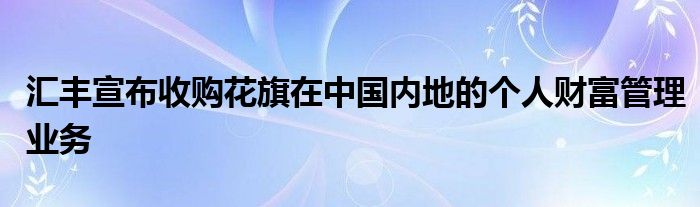 汇丰宣布收购花旗在中国内地的个人财富管理业务