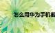 怎么用华为手机截屏方法知识介绍