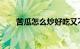 苦瓜怎么炒好吃又不苦视频知识介绍