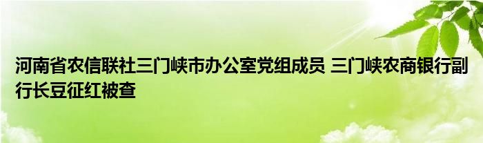 河南省农信联社三门峡市办公室党组成员 三门峡农商银行副行长豆征红被查