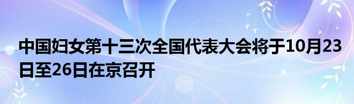中国妇女第十三次全国代表大会将于10月23日至26日在京召开