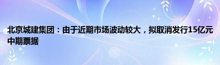 北京城建集团：由于近期市场波动较大，拟取消发行15亿元中期票据