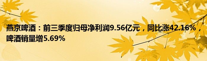 燕京啤酒：前三季度归母净利润9.56亿元，同比涨42.16%，啤酒销量增5.69%