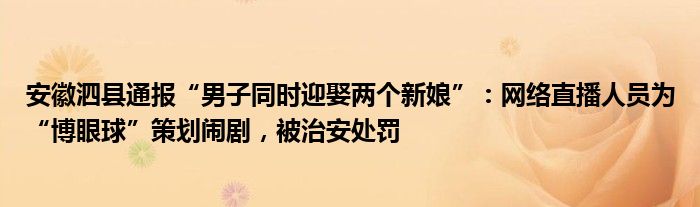安徽泗县通报“男子同时迎娶两个新娘”：网络直播人员为“博眼球”策划闹剧，被治安处罚