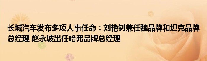 长城汽车发布多项人事任命：刘艳钊兼任魏品牌和坦克品牌总经理 赵永坡出任哈弗品牌总经理