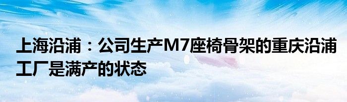 上海沿浦：公司生产M7座椅骨架的重庆沿浦工厂是满产的状态